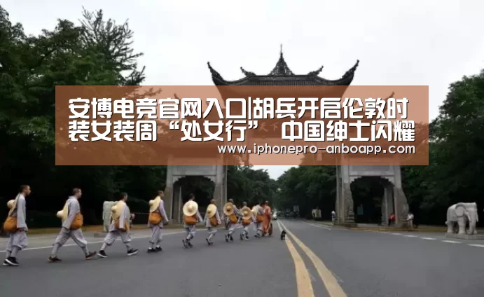 安博电竞官网入口|胡兵开启伦敦时装女装周“处女行” 中国绅士闪耀英伦(图4) ANBO体育APP下载