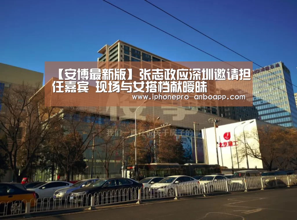 【安博最新版】张志政应深圳邀请担任嘉宾 现场与女搭档献暧昧(图1) ANBO体育APP下载