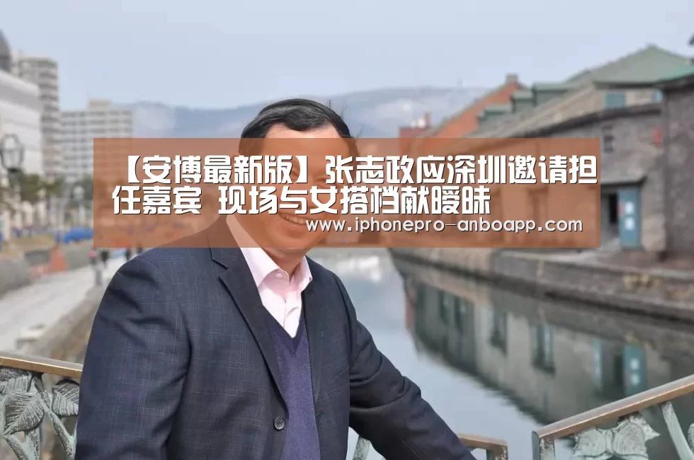 【安博最新版】张志政应深圳邀请担任嘉宾 现场与女搭档献暧昧(图4) 安博电竞官网入口