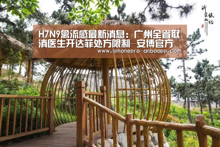 H7N9禽流感最新消息:广州全省取消医生开达菲处方限制-安博官方网站(图3) 安博最新版