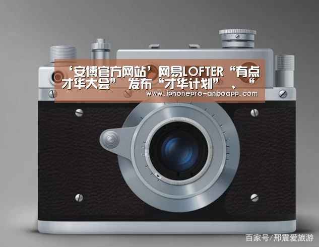‘安博官方网站’网易LOFTER“有点才华大会” 发布“才华计划” 、“出圈计划”(图2) 安博最新版