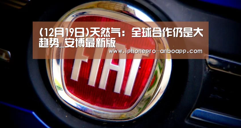 (12月19日)天然气:全球合作仍是大趋势_安博最新版(图2) ANBO体育APP下载
